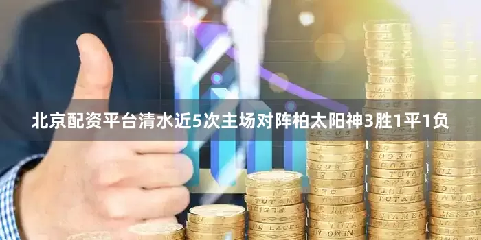 北京配资平台清水近5次主场对阵柏太阳神3胜1平1负