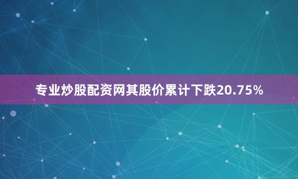 专业炒股配资网其股价累计下跌20.75%
