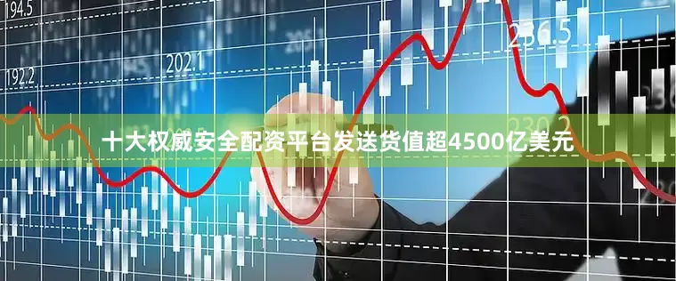 十大权威安全配资平台发送货值超4500亿美元