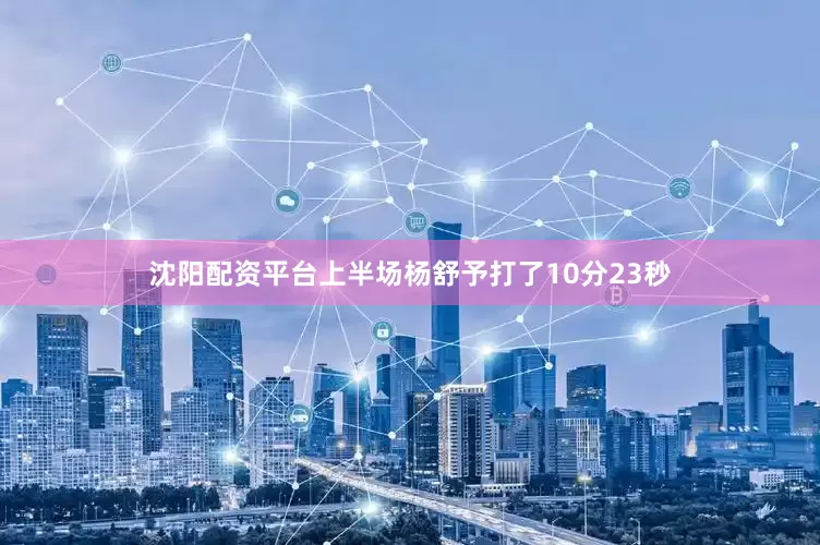 沈阳配资平台上半场杨舒予打了10分23秒