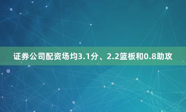 证券公司配资场均3.1分、2.2篮板和0.8助攻